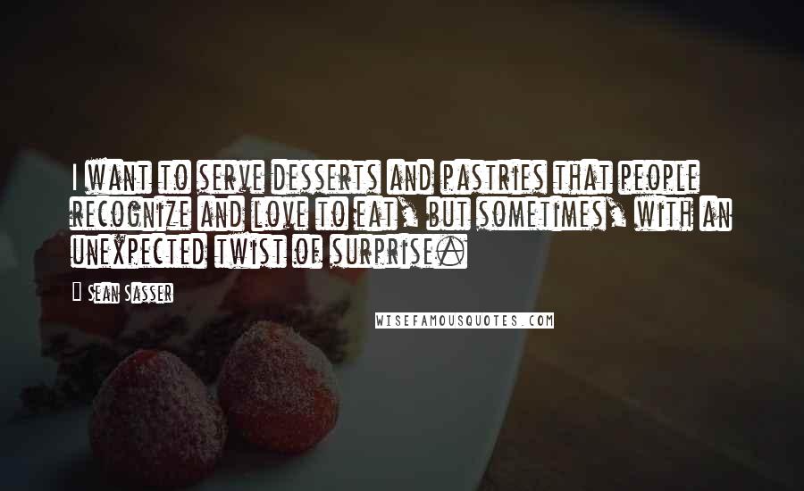 Sean Sasser Quotes: I want to serve desserts and pastries that people recognize and love to eat, but sometimes, with an unexpected twist of surprise.