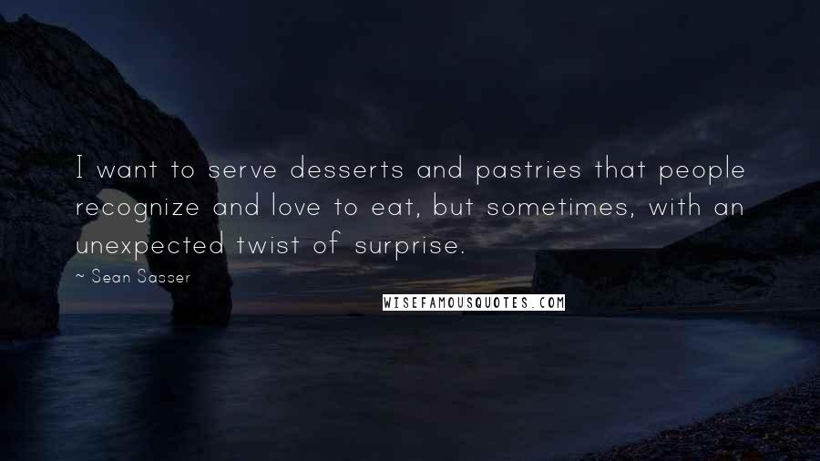 Sean Sasser Quotes: I want to serve desserts and pastries that people recognize and love to eat, but sometimes, with an unexpected twist of surprise.