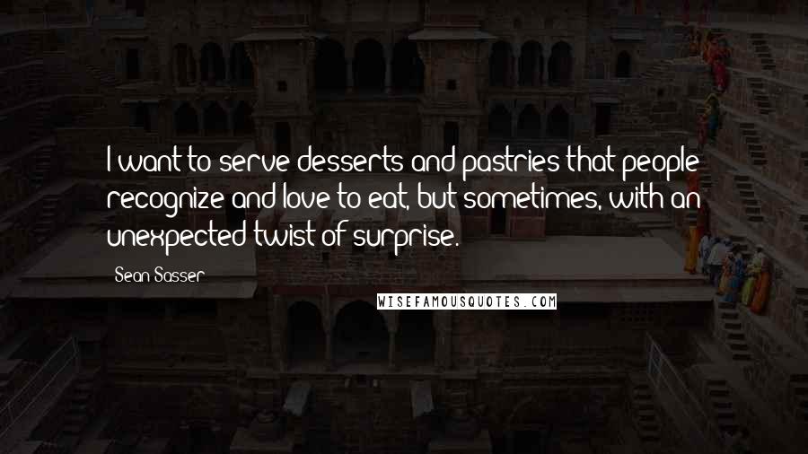 Sean Sasser Quotes: I want to serve desserts and pastries that people recognize and love to eat, but sometimes, with an unexpected twist of surprise.