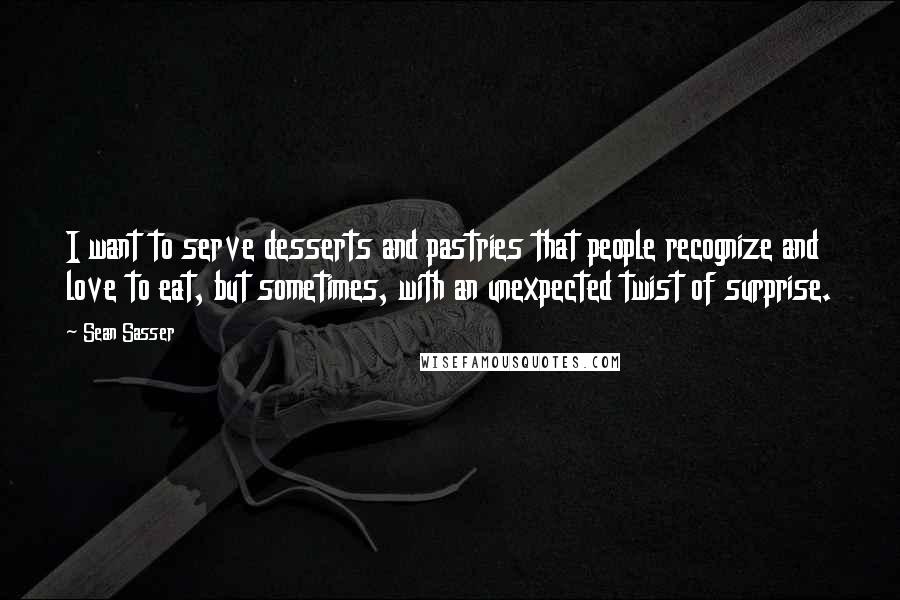 Sean Sasser Quotes: I want to serve desserts and pastries that people recognize and love to eat, but sometimes, with an unexpected twist of surprise.