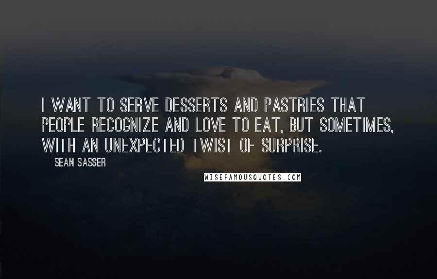 Sean Sasser Quotes: I want to serve desserts and pastries that people recognize and love to eat, but sometimes, with an unexpected twist of surprise.