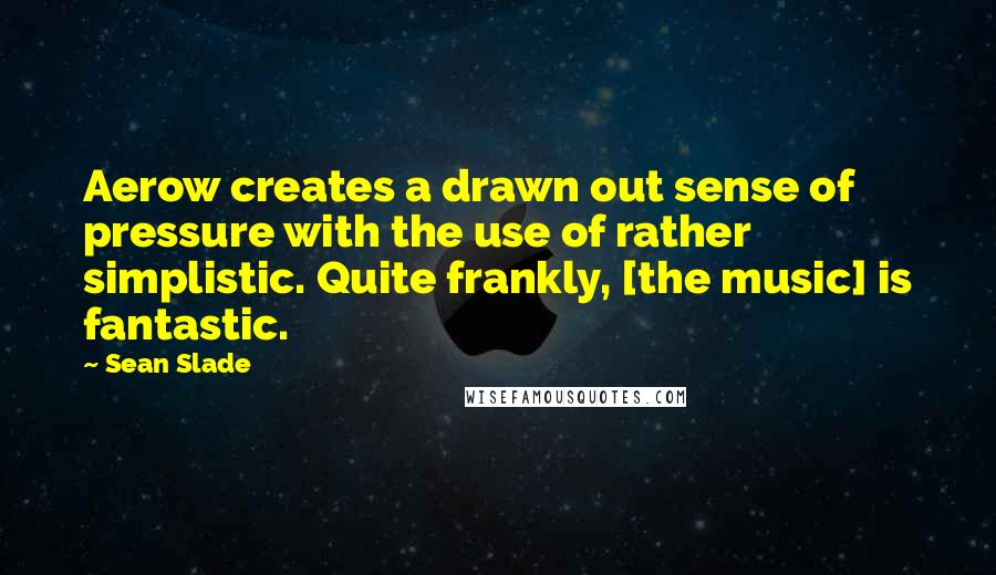 Sean Slade Quotes: Aerow creates a drawn out sense of pressure with the use of rather simplistic. Quite frankly, [the music] is fantastic.