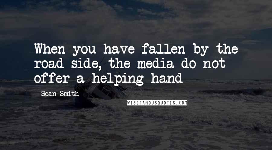 Sean Smith Quotes: When you have fallen by the road side, the media do not offer a helping hand