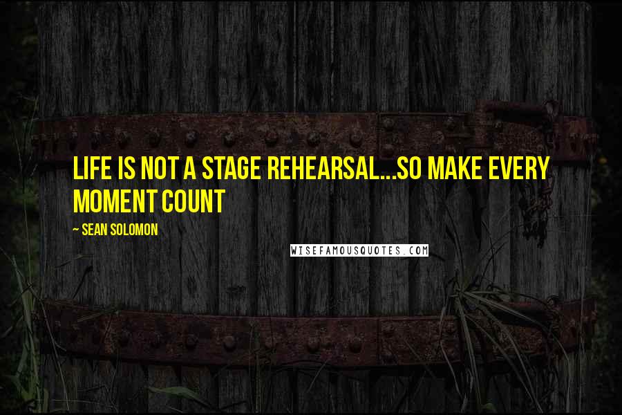 Sean Solomon Quotes: Life is not a stage Rehearsal...so make every moment count