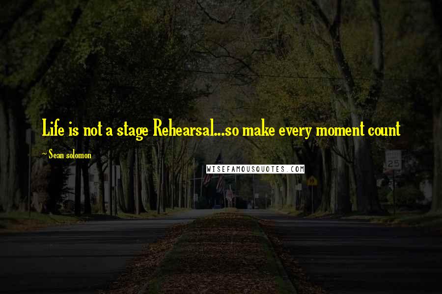 Sean Solomon Quotes: Life is not a stage Rehearsal...so make every moment count