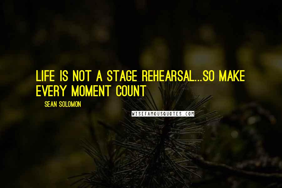 Sean Solomon Quotes: Life is not a stage Rehearsal...so make every moment count