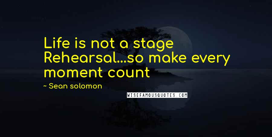 Sean Solomon Quotes: Life is not a stage Rehearsal...so make every moment count