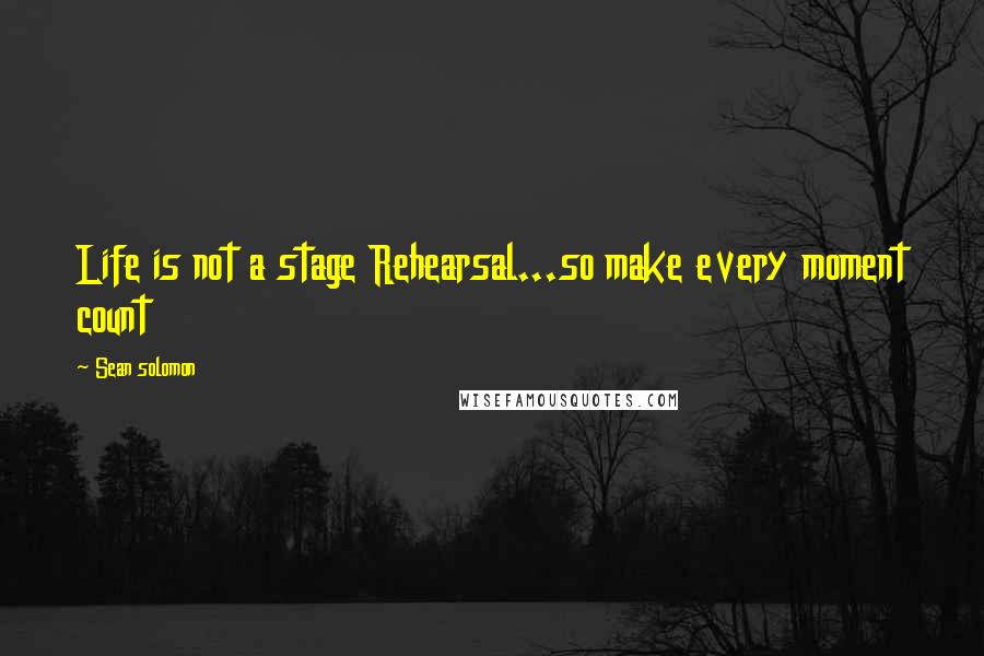 Sean Solomon Quotes: Life is not a stage Rehearsal...so make every moment count