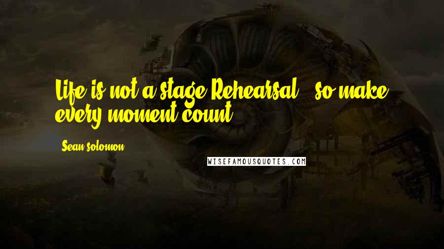 Sean Solomon Quotes: Life is not a stage Rehearsal...so make every moment count