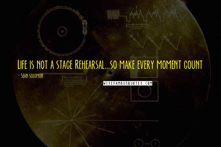 Sean Solomon Quotes: Life is not a stage Rehearsal...so make every moment count