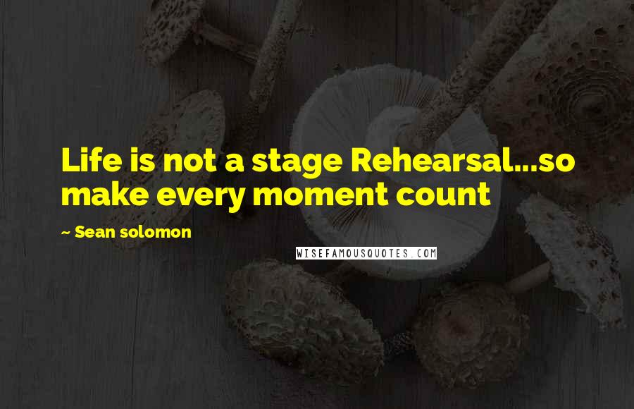 Sean Solomon Quotes: Life is not a stage Rehearsal...so make every moment count