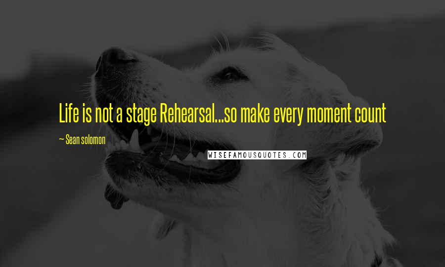 Sean Solomon Quotes: Life is not a stage Rehearsal...so make every moment count