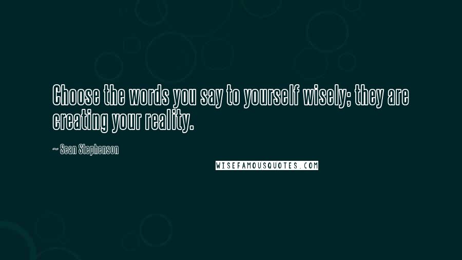 Sean Stephenson Quotes: Choose the words you say to yourself wisely; they are creating your reality.