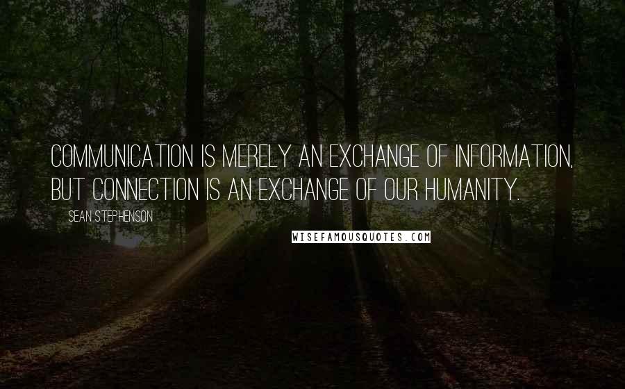 Sean Stephenson Quotes: Communication is merely an exchange of information, but connection is an exchange of our humanity.