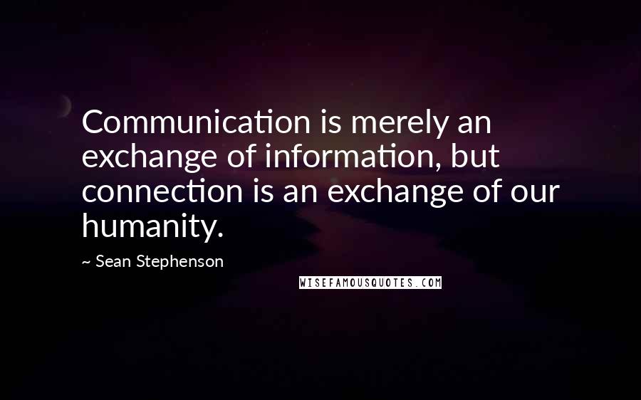 Sean Stephenson Quotes: Communication is merely an exchange of information, but connection is an exchange of our humanity.