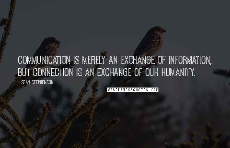 Sean Stephenson Quotes: Communication is merely an exchange of information, but connection is an exchange of our humanity.