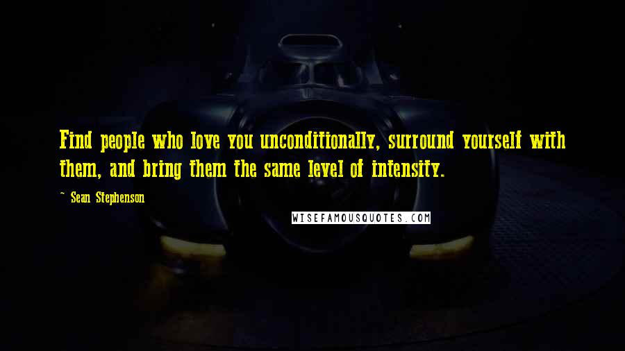 Sean Stephenson Quotes: Find people who love you unconditionally, surround yourself with them, and bring them the same level of intensity.