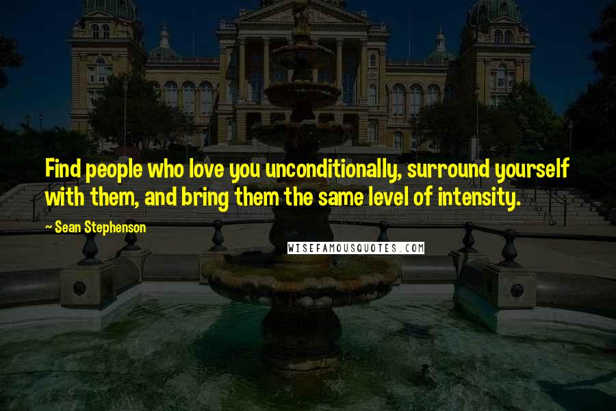 Sean Stephenson Quotes: Find people who love you unconditionally, surround yourself with them, and bring them the same level of intensity.