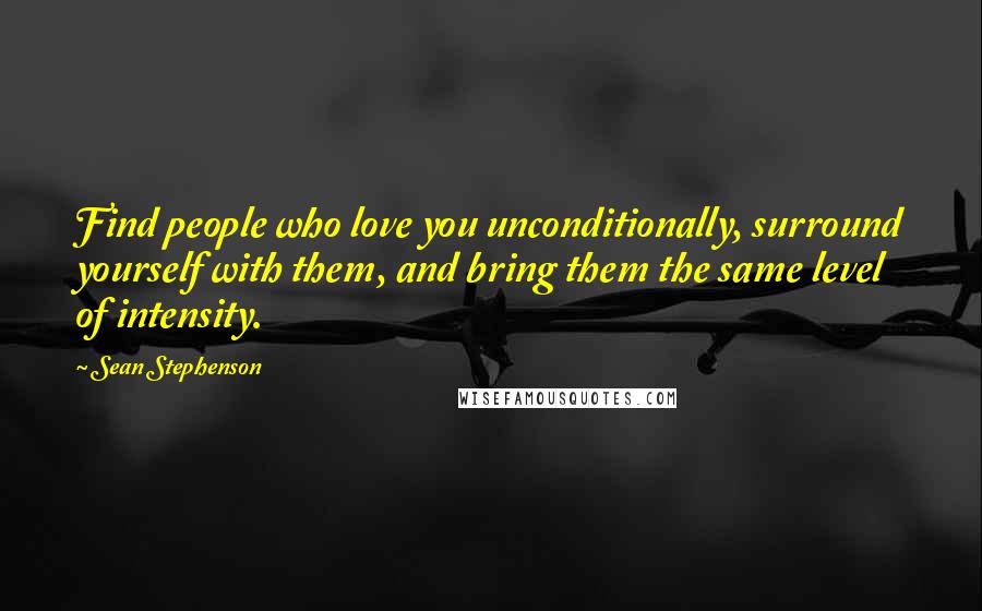 Sean Stephenson Quotes: Find people who love you unconditionally, surround yourself with them, and bring them the same level of intensity.