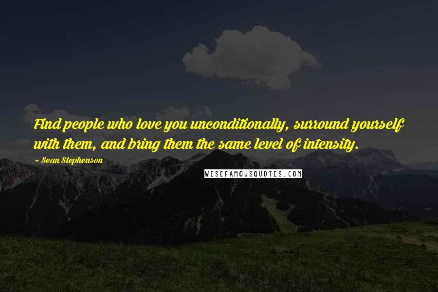 Sean Stephenson Quotes: Find people who love you unconditionally, surround yourself with them, and bring them the same level of intensity.