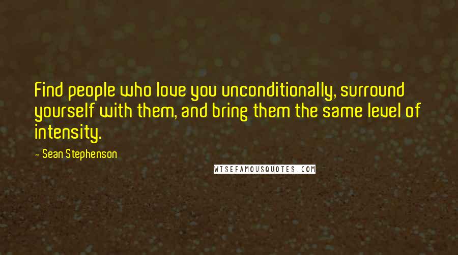 Sean Stephenson Quotes: Find people who love you unconditionally, surround yourself with them, and bring them the same level of intensity.