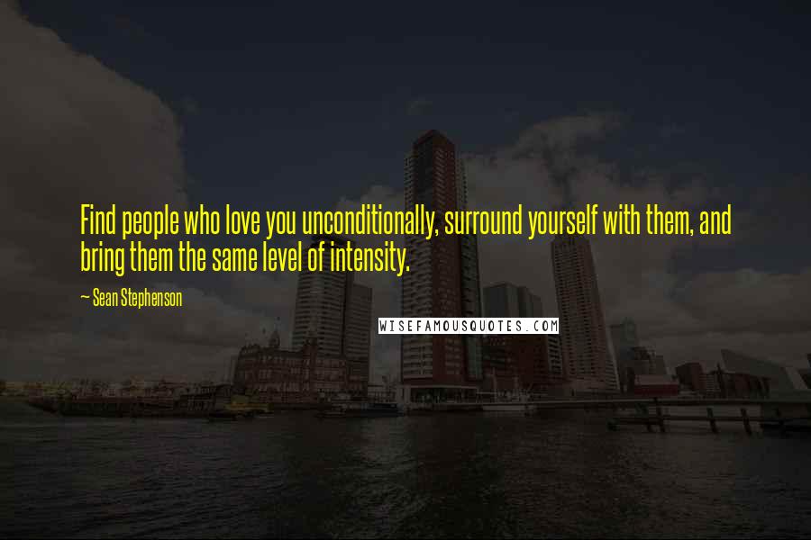 Sean Stephenson Quotes: Find people who love you unconditionally, surround yourself with them, and bring them the same level of intensity.