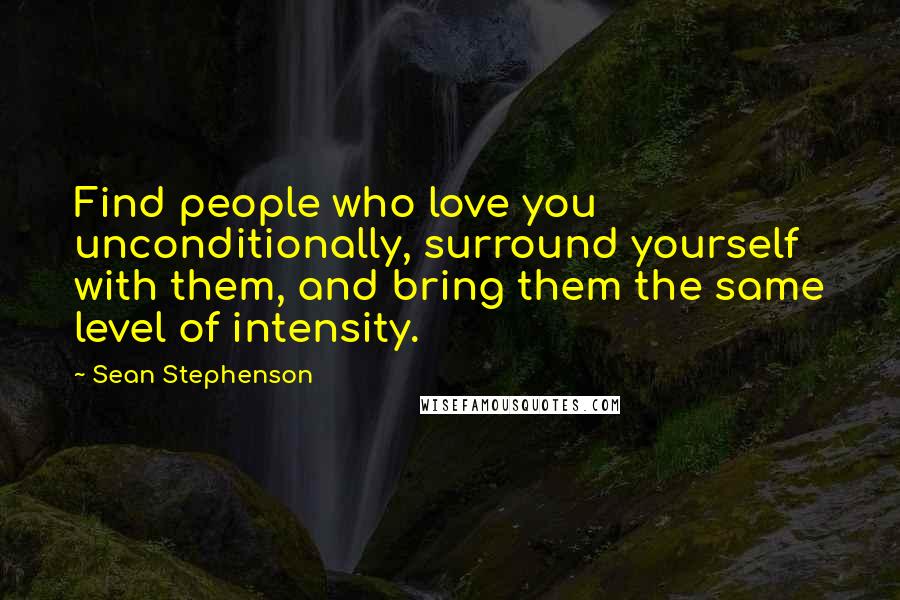 Sean Stephenson Quotes: Find people who love you unconditionally, surround yourself with them, and bring them the same level of intensity.