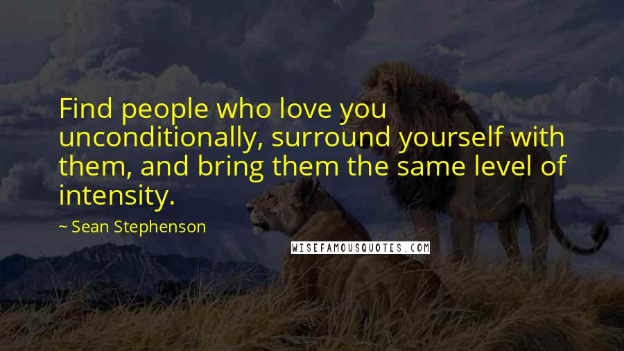 Sean Stephenson Quotes: Find people who love you unconditionally, surround yourself with them, and bring them the same level of intensity.