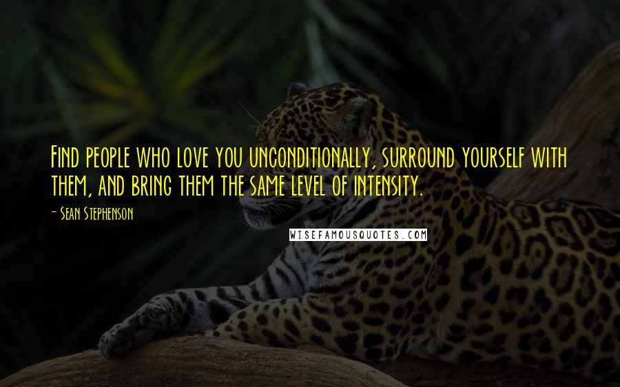 Sean Stephenson Quotes: Find people who love you unconditionally, surround yourself with them, and bring them the same level of intensity.