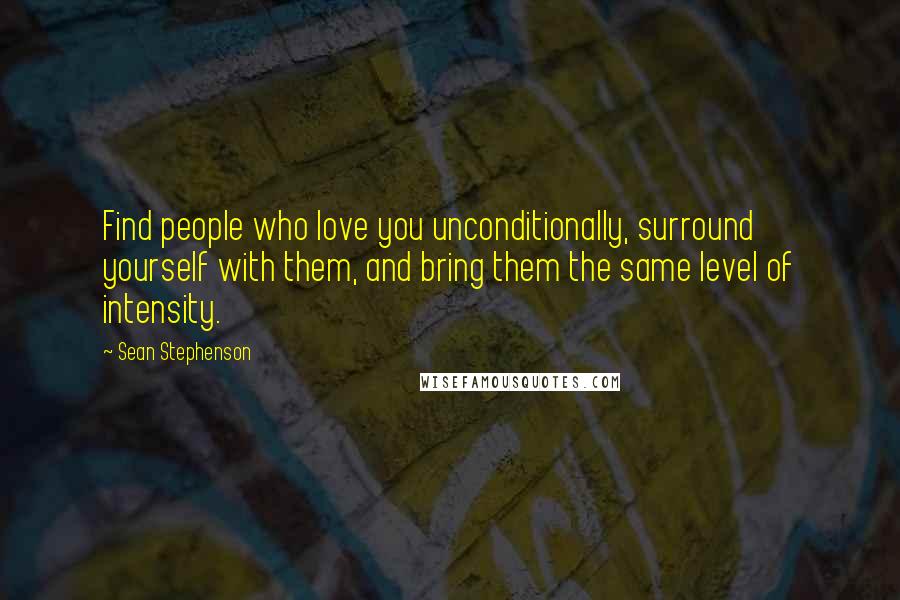 Sean Stephenson Quotes: Find people who love you unconditionally, surround yourself with them, and bring them the same level of intensity.