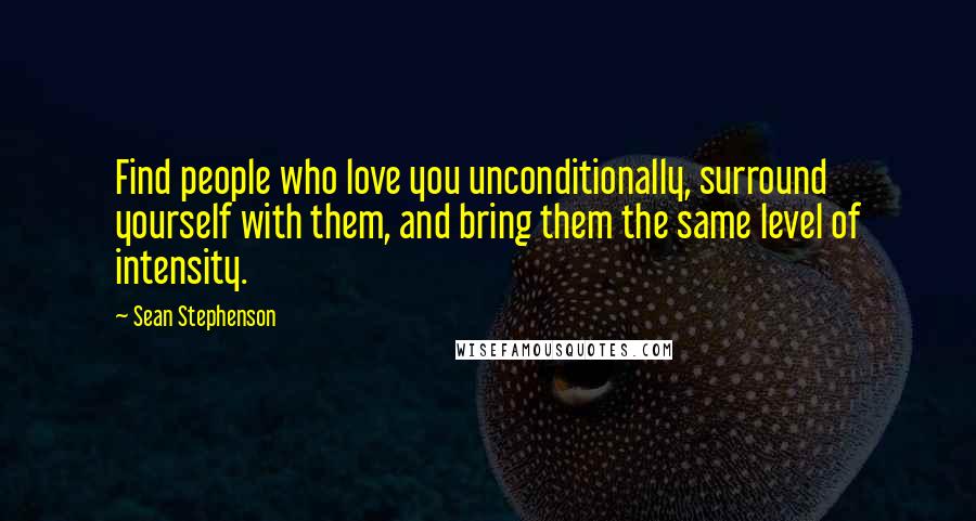 Sean Stephenson Quotes: Find people who love you unconditionally, surround yourself with them, and bring them the same level of intensity.