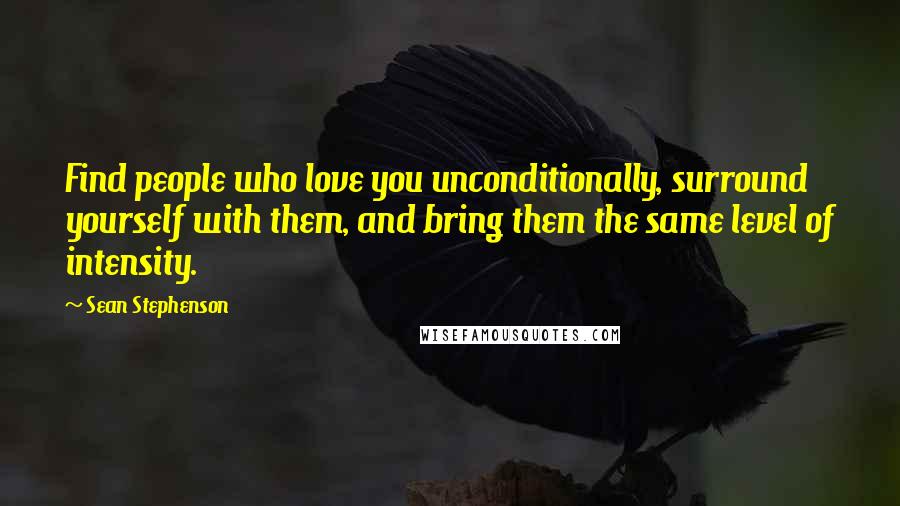 Sean Stephenson Quotes: Find people who love you unconditionally, surround yourself with them, and bring them the same level of intensity.