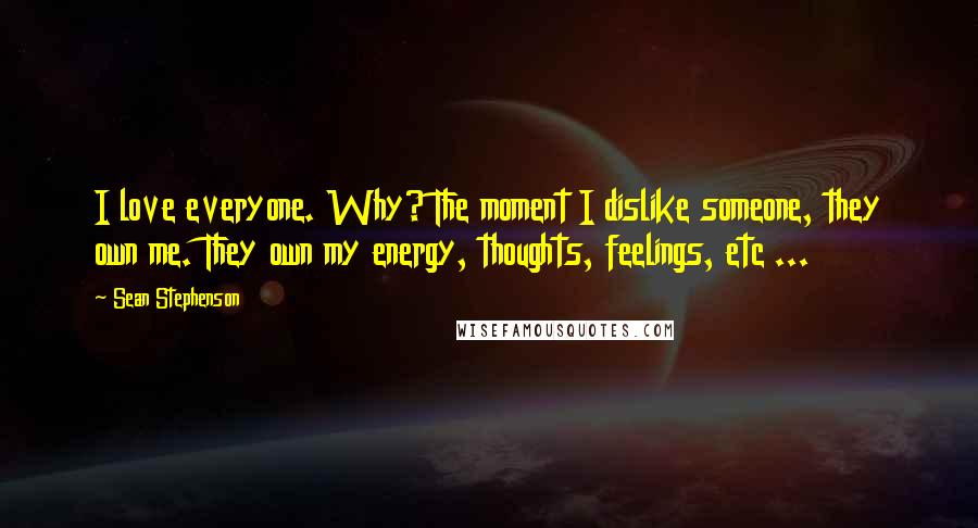 Sean Stephenson Quotes: I love everyone. Why? The moment I dislike someone, they own me. They own my energy, thoughts, feelings, etc ...