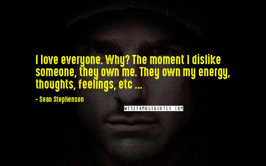 Sean Stephenson Quotes: I love everyone. Why? The moment I dislike someone, they own me. They own my energy, thoughts, feelings, etc ...