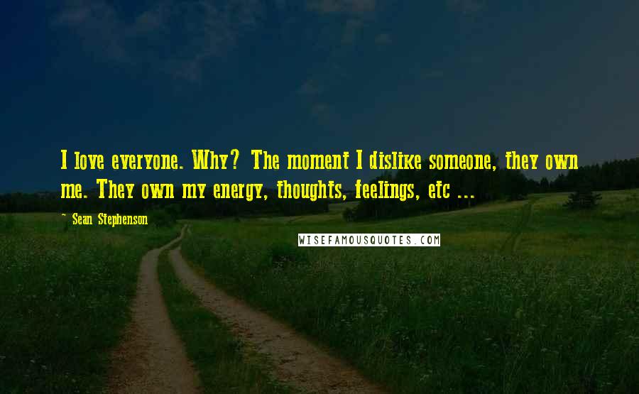 Sean Stephenson Quotes: I love everyone. Why? The moment I dislike someone, they own me. They own my energy, thoughts, feelings, etc ...
