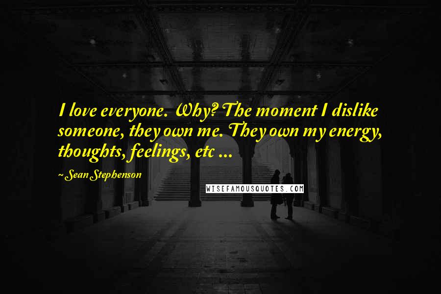 Sean Stephenson Quotes: I love everyone. Why? The moment I dislike someone, they own me. They own my energy, thoughts, feelings, etc ...