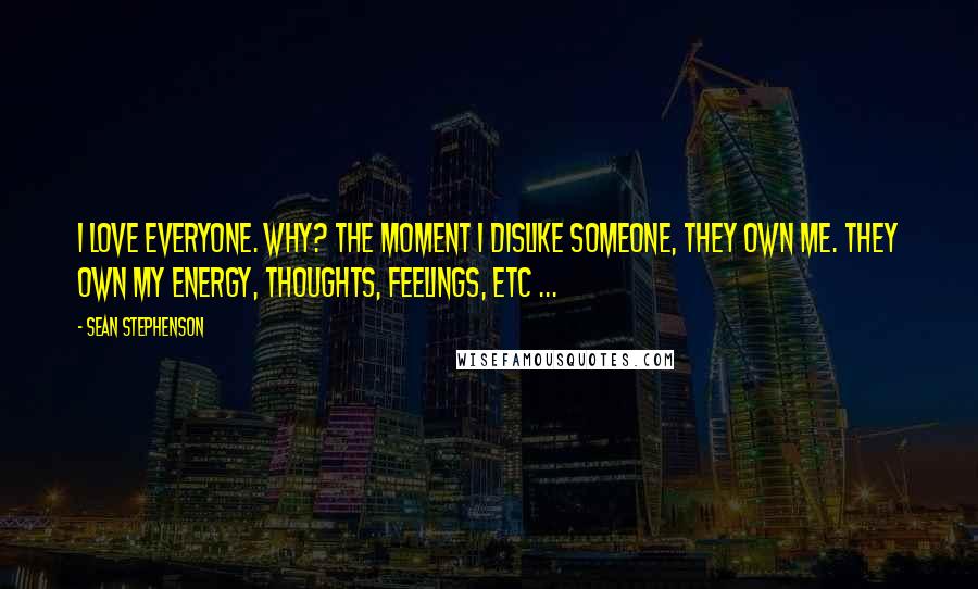 Sean Stephenson Quotes: I love everyone. Why? The moment I dislike someone, they own me. They own my energy, thoughts, feelings, etc ...