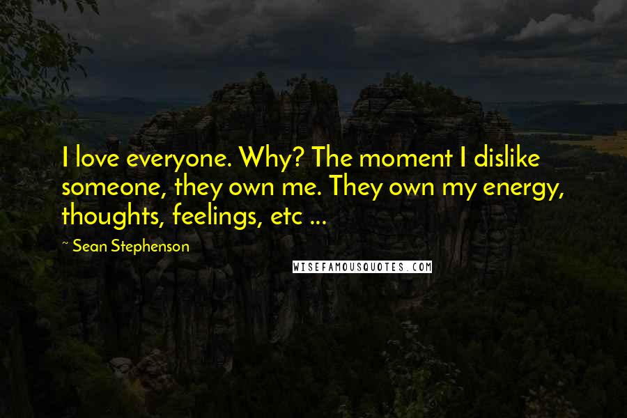 Sean Stephenson Quotes: I love everyone. Why? The moment I dislike someone, they own me. They own my energy, thoughts, feelings, etc ...
