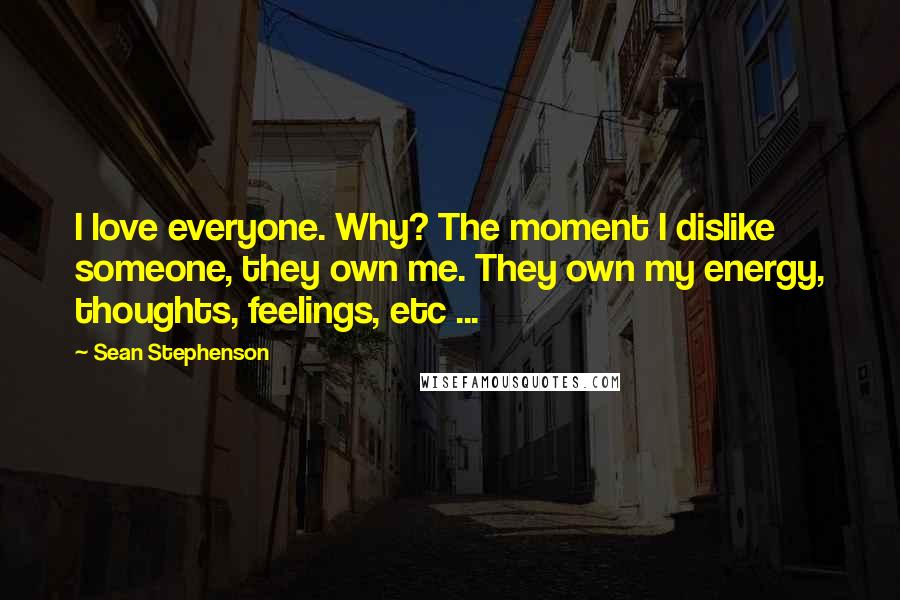 Sean Stephenson Quotes: I love everyone. Why? The moment I dislike someone, they own me. They own my energy, thoughts, feelings, etc ...