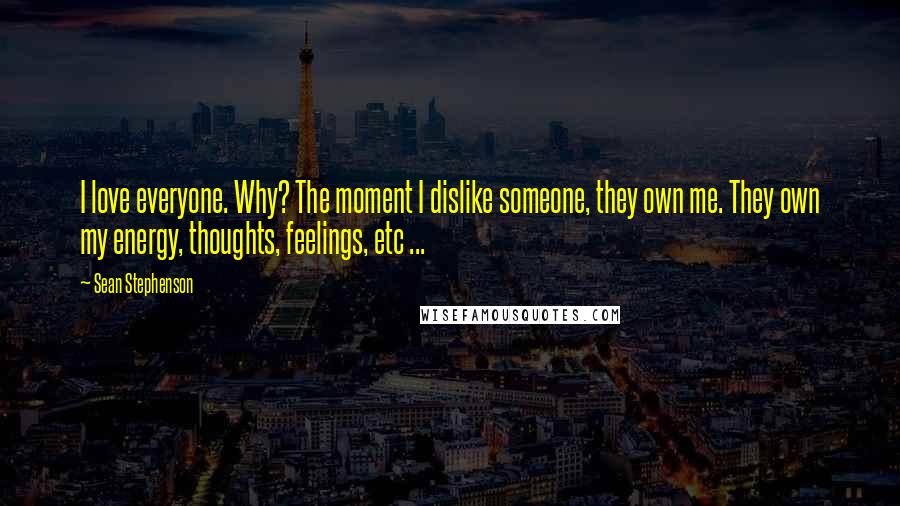 Sean Stephenson Quotes: I love everyone. Why? The moment I dislike someone, they own me. They own my energy, thoughts, feelings, etc ...