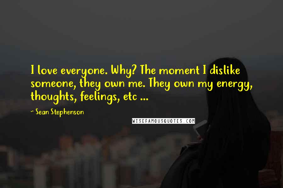 Sean Stephenson Quotes: I love everyone. Why? The moment I dislike someone, they own me. They own my energy, thoughts, feelings, etc ...