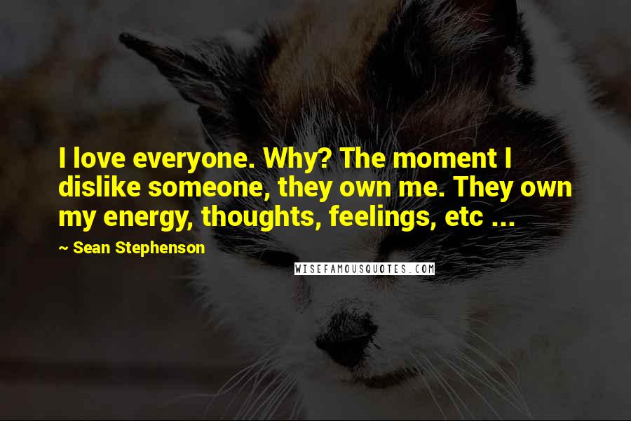 Sean Stephenson Quotes: I love everyone. Why? The moment I dislike someone, they own me. They own my energy, thoughts, feelings, etc ...