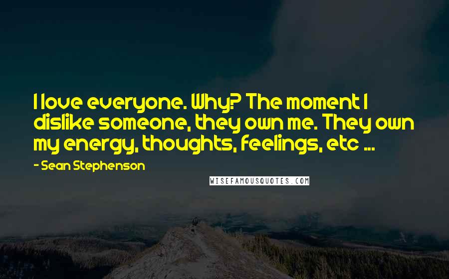 Sean Stephenson Quotes: I love everyone. Why? The moment I dislike someone, they own me. They own my energy, thoughts, feelings, etc ...