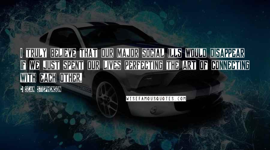 Sean Stephenson Quotes: I truly believe that our major social ills would disappear if we just spent our lives perfecting the art of connecting with each other.