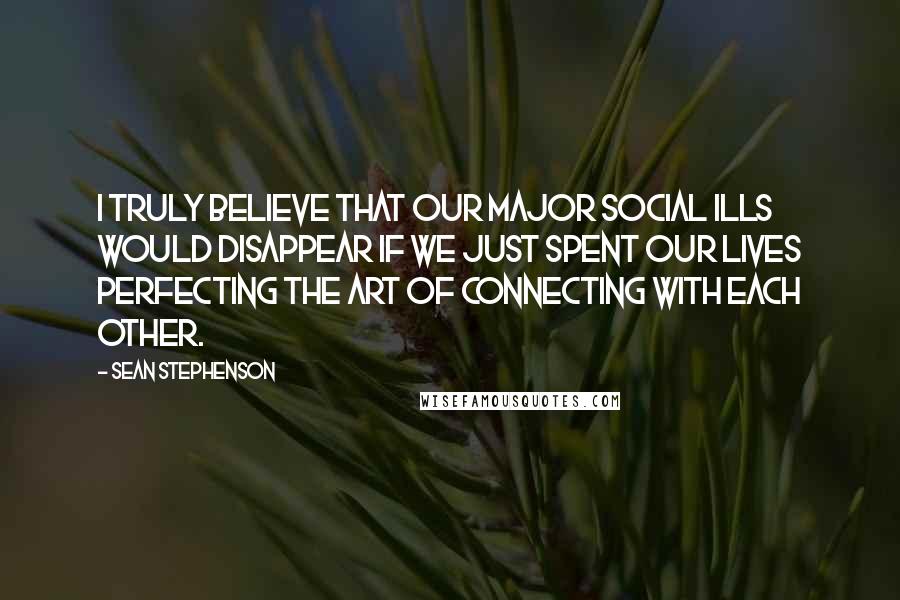 Sean Stephenson Quotes: I truly believe that our major social ills would disappear if we just spent our lives perfecting the art of connecting with each other.