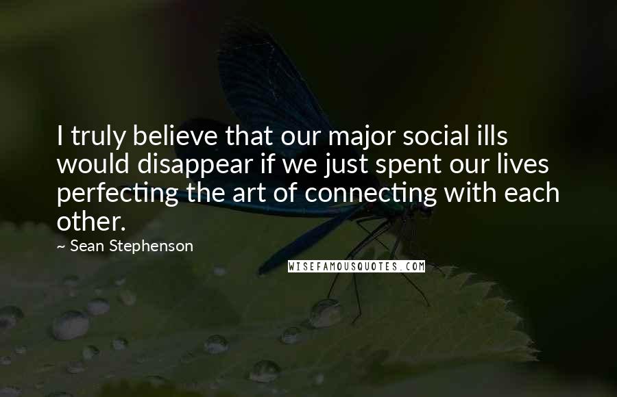 Sean Stephenson Quotes: I truly believe that our major social ills would disappear if we just spent our lives perfecting the art of connecting with each other.