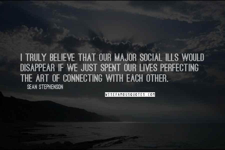 Sean Stephenson Quotes: I truly believe that our major social ills would disappear if we just spent our lives perfecting the art of connecting with each other.