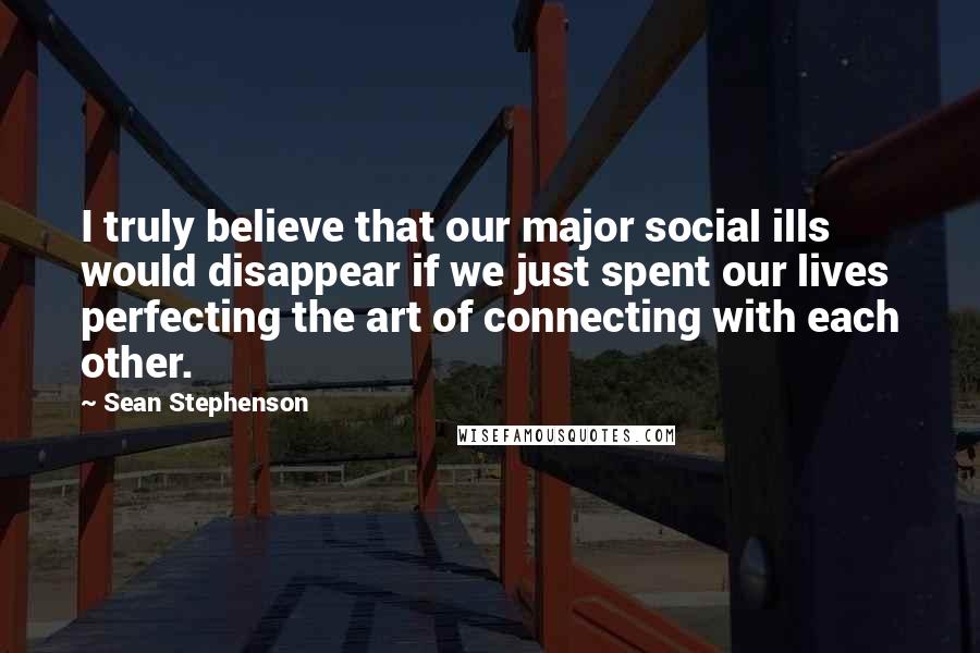 Sean Stephenson Quotes: I truly believe that our major social ills would disappear if we just spent our lives perfecting the art of connecting with each other.