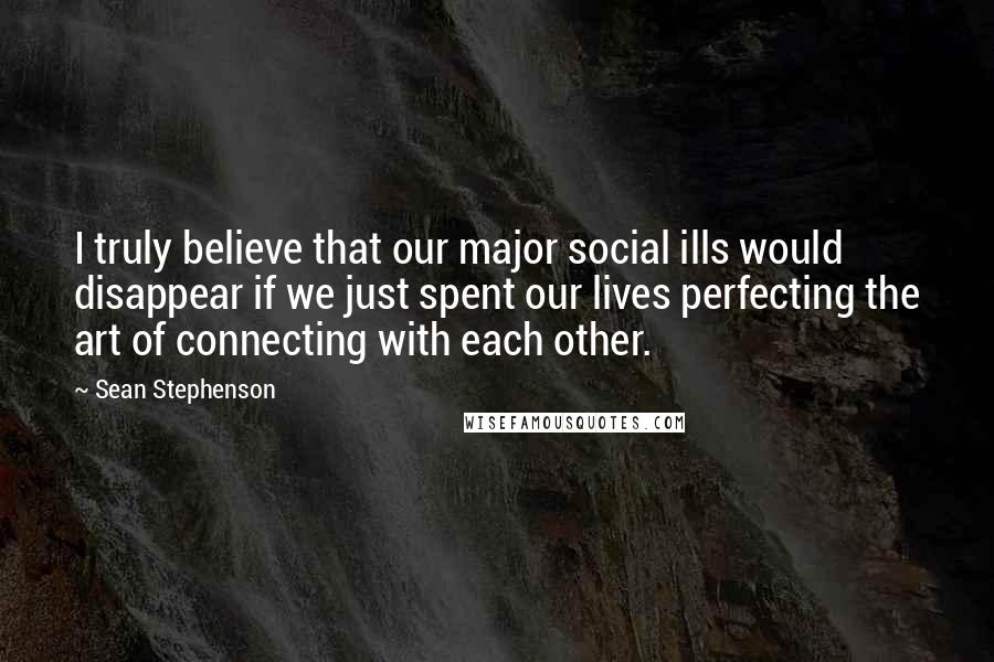 Sean Stephenson Quotes: I truly believe that our major social ills would disappear if we just spent our lives perfecting the art of connecting with each other.