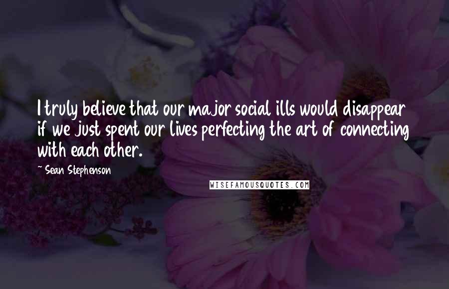 Sean Stephenson Quotes: I truly believe that our major social ills would disappear if we just spent our lives perfecting the art of connecting with each other.